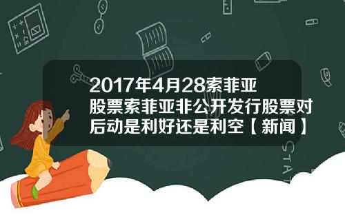 2017年4月28索菲亚股票索菲亚非公开发行股票对后动是利好还是利空【新闻】