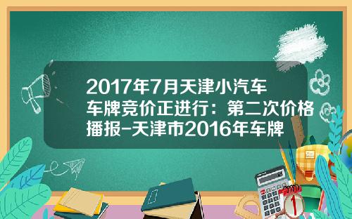 2017年7月天津小汽车车牌竞价正进行：第二次价格播报-天津市2016年车牌竞拍是多少钱【新闻】