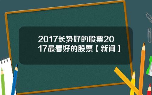 2017长势好的股票2017最看好的股票【新闻】