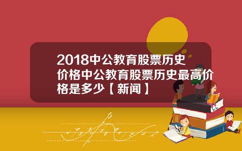 2018中公教育股票历史价格中公教育股票历史最高价格是多少【新闻】
