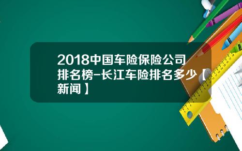 2018中国车险保险公司排名榜-长江车险排名多少【新闻】