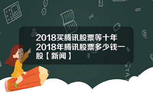2018买腾讯股票等十年2018年腾讯股票多少钱一股【新闻】