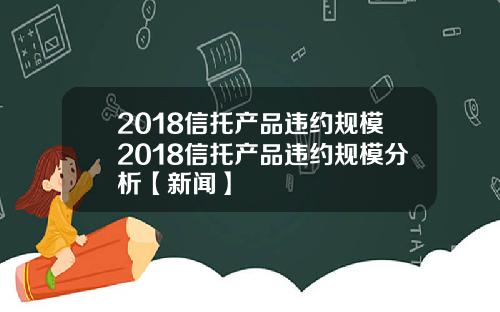 2018信托产品违约规模2018信托产品违约规模分析【新闻】