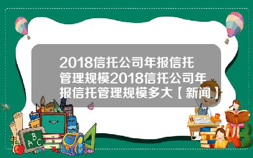 2018信托公司年报信托管理规模2018信托公司年报信托管理规模多大【新闻】