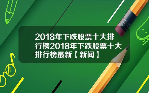 2018年下跌股票十大排行榜2018年下跌股票十大排行榜最新【新闻】