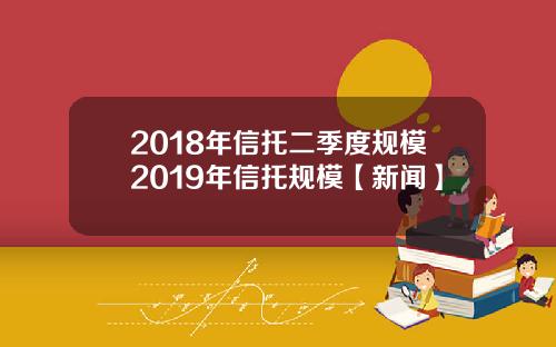 2018年信托二季度规模2019年信托规模【新闻】