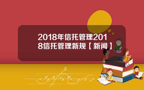 2018年信托管理2018信托管理新规【新闻】