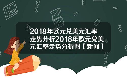 2018年欧元兑美元汇率走势分析2018年欧元兑美元汇率走势分析图【新闻】