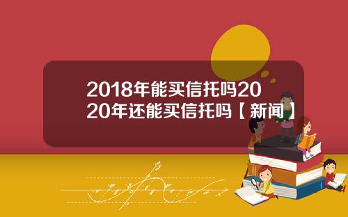 2018年能买信托吗2020年还能买信托吗【新闻】