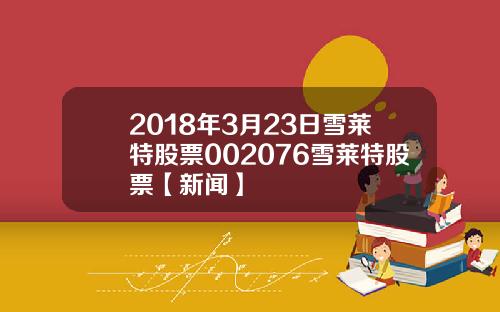 2018年3月23日雪莱特股票002076雪莱特股票【新闻】