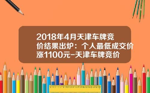 2018年4月天津车牌竞价结果出炉：个人最低成交价涨1100元-天津车牌竞价三月份多少钱【新闻】