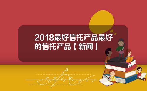 2018最好信托产品最好的信托产品【新闻】