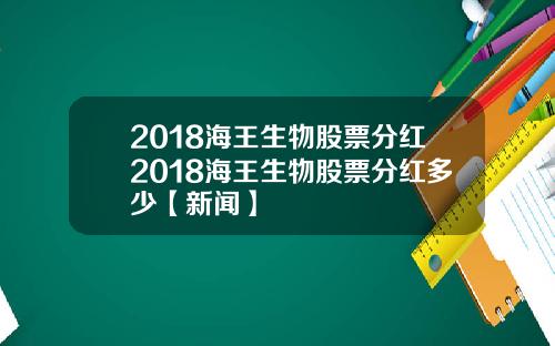 2018海王生物股票分红2018海王生物股票分红多少【新闻】
