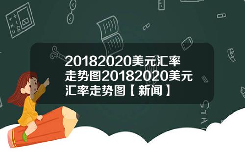 20182020美元汇率走势图20182020美元汇率走势图【新闻】