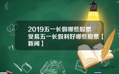 2019五一长假哪些股票受易五一长假利好哪些股票【新闻】