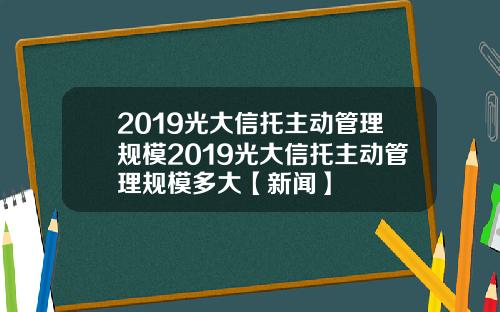 2019光大信托主动管理规模2019光大信托主动管理规模多大【新闻】