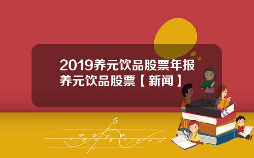 2019养元饮品股票年报养元饮品股票【新闻】