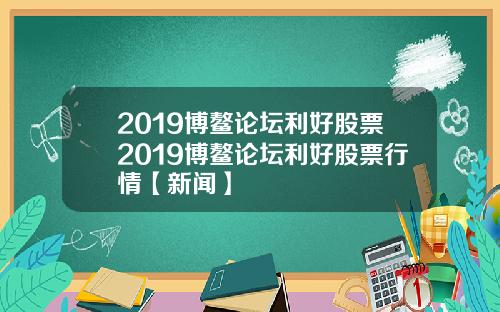 2019博鳌论坛利好股票2019博鳌论坛利好股票行情【新闻】