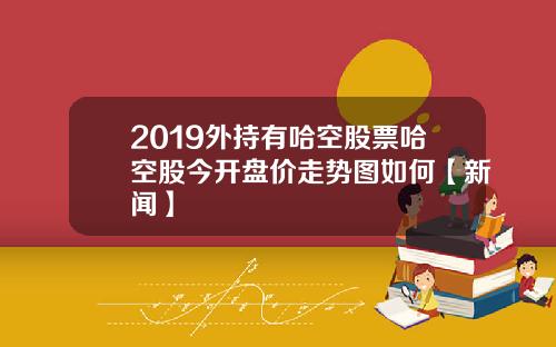 2019外持有哈空股票哈空股今开盘价走势图如何【新闻】