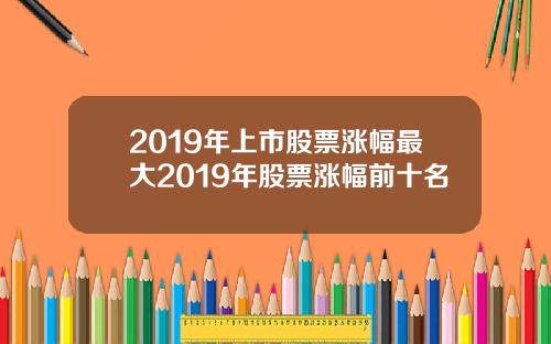 2019年上市股票涨幅最大2019年股票涨幅前十名