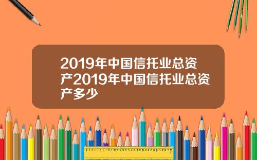 2019年中国信托业总资产2019年中国信托业总资产多少