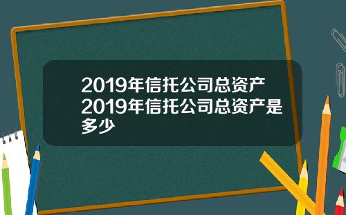 2019年信托公司总资产2019年信托公司总资产是多少