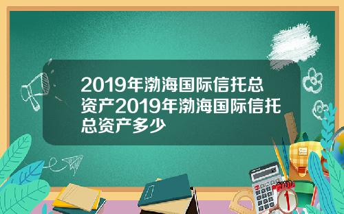 2019年渤海国际信托总资产2019年渤海国际信托总资产多少