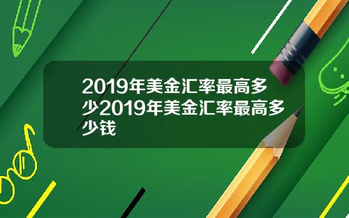 2019年美金汇率最高多少2019年美金汇率最高多少钱