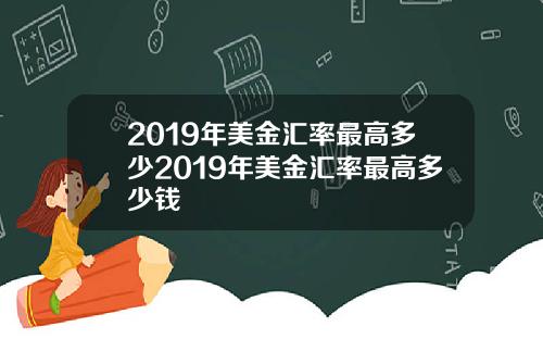 2019年美金汇率最高多少2019年美金汇率最高多少钱