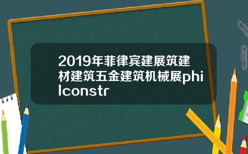 2019年菲律宾建展筑建材建筑五金建筑机械展philconstr