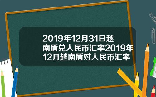 2019年12月31日越南盾兑人民币汇率2019年12月越南盾对人民币汇率