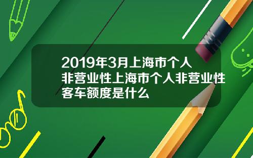 2019年3月上海市个人非营业性上海市个人非营业性客车额度是什么