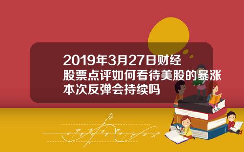 2019年3月27日财经股票点评如何看待美股的暴涨本次反弹会持续吗