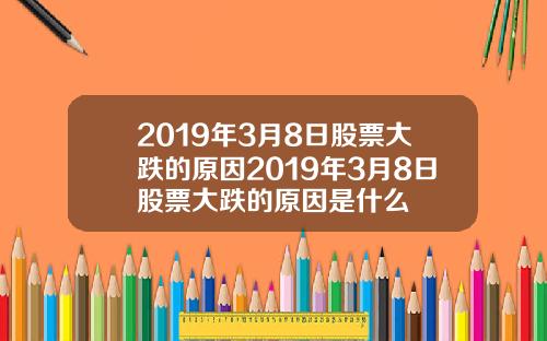 2019年3月8日股票大跌的原因2019年3月8日股票大跌的原因是什么