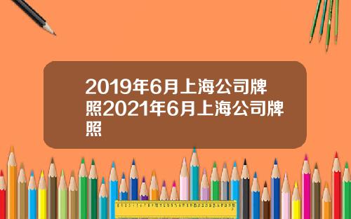 2019年6月上海公司牌照2021年6月上海公司牌照