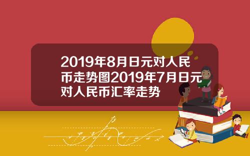 2019年8月日元对人民币走势图2019年7月日元对人民币汇率走势