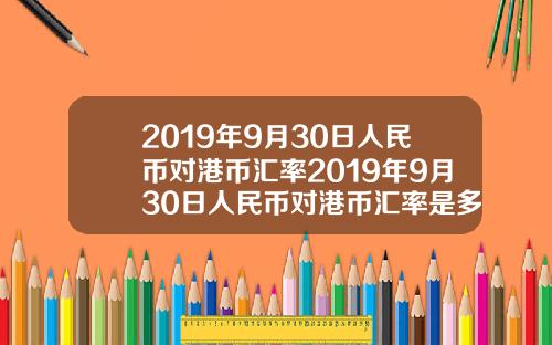 2019年9月30日人民币对港币汇率2019年9月30日人民币对港币汇率是多少