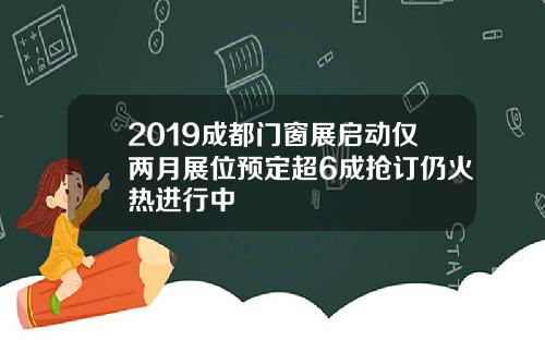 2019成都门窗展启动仅两月展位预定超6成抢订仍火热进行中