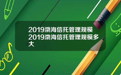 2019渤海信托管理规模2019渤海信托管理规模多大
