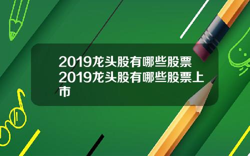 2019龙头股有哪些股票2019龙头股有哪些股票上市
