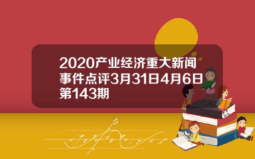 2020产业经济重大新闻事件点评3月31日4月6日第143期