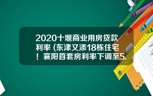 2020十堰商业用房贷款利率 (东津又添18栋住宅！襄阳首套房利率下调至5.28%)