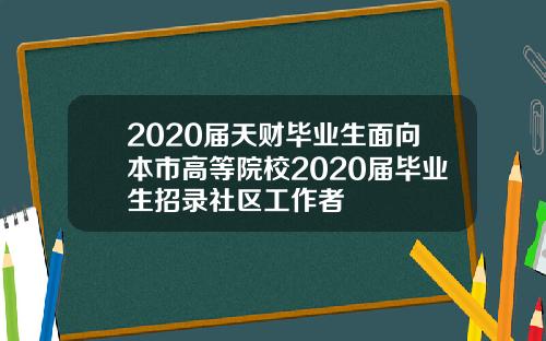 2020届天财毕业生面向本市高等院校2020届毕业生招录社区工作者