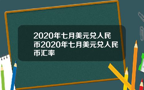 2020年七月美元兑人民币2020年七月美元兑人民币汇率