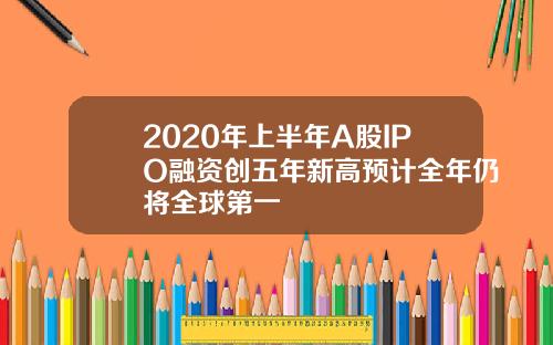 2020年上半年A股IPO融资创五年新高预计全年仍将全球第一