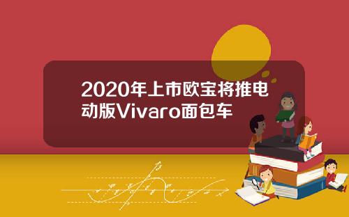 2020年上市欧宝将推电动版Vivaro面包车