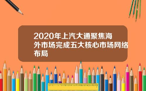 2020年上汽大通聚焦海外市场完成五大核心市场网络布局