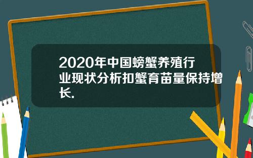 2020年中国螃蟹养殖行业现状分析扣蟹育苗量保持增长.