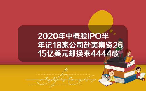 2020年中概股IPO半年记18家公司赴美集资2615亿美元却换来4444破发率.