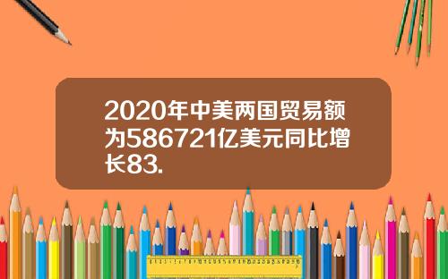 2020年中美两国贸易额为586721亿美元同比增长83.
